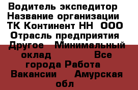 Водитель-экспедитор › Название организации ­ ТК Континент-НН, ООО › Отрасль предприятия ­ Другое › Минимальный оклад ­ 15 000 - Все города Работа » Вакансии   . Амурская обл.